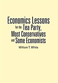 Economics Lessons for the Tea Party, Most Conservatives and Some Economists (Hardcover)