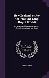 New Zealand, or Ao-te?roa (The Long Bright World): Its Wealth and Resources, Scenery, Travel-routes, Spas, and Sport (Hardcover)