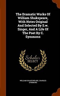 The Dramatic Works of William Shakspeare, with Notes Original and Selected by S.W. Singer, and a Life of the Poet by C. Symmons (Hardcover)