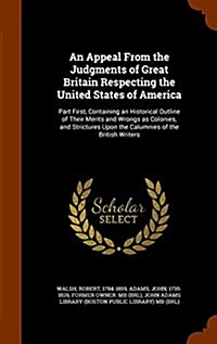 An Appeal from the Judgments of Great Britain Respecting the United States of America: Part First, Containing an Historical Outline of Their Merits an (Hardcover)