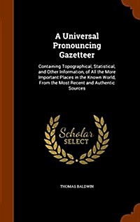 A Universal Pronouncing Gazetteer: Containing Topographical, Statistical, and Other Information, of All the More Important Places in the Known World, (Hardcover)