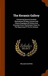 The Keramic Gallery: Containing Several Hundred Illustrations of Rare, Curious and Choice Examples of Pottery and Porcelain from the Earlie (Hardcover)