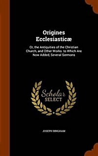 Origines Ecclesiastic? Or, the Antiquities of the Christian Church, and Other Works. to Which Are Now Added, Several Sermons (Hardcover)