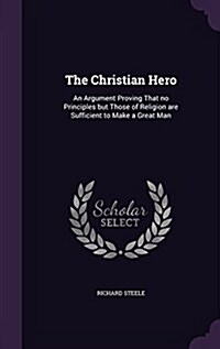 The Christian Hero: An Argument Proving That No Principles But Those of Religion Are Sufficient to Make a Great Man (Hardcover)