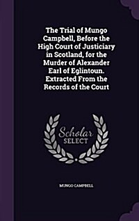 The Trial of Mungo Campbell, Before the High Court of Justiciary in Scotland, for the Murder of Alexander Earl of Eglintoun. Extracted from the Record (Hardcover)