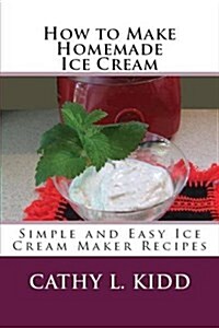 How to Make Homemade Ice Cream: Simple and Easy Ice Cream Maker Recipes (Paperback)