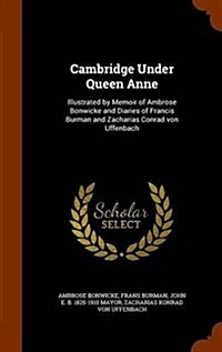 Cambridge Under Queen Anne: Illustrated by Memoir of Ambrose Bonwicke and Diaries of Francis Burman and Zacharias Conrad Von Uffenbach (Hardcover)