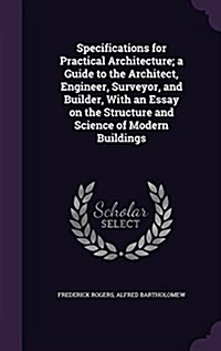 Specifications for Practical Architecture; A Guide to the Architect, Engineer, Surveyor, and Builder, with an Essay on the Structure and Science of Mo (Hardcover)