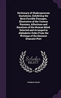 Dictionary of Shakespearean Quotations. Exhibiting the Most Forcible Passages, Illustrative of the Various Passions, Affections and Emotions of the Hu (Hardcover)