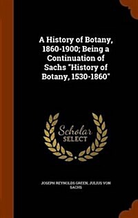 A History of Botany, 1860-1900; Being a Continuation of Sachs History of Botany, 1530-1860 (Hardcover)