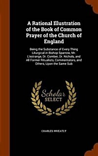 A Rational Illustration of the Book of Common Prayer of the Church of England: Being the Substance of Every Thing Liturgical in Bishop Sparrow, Mr. L (Hardcover)