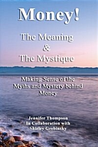 Money! the Meaning and the Mystique.: Making Sense of the Myths and Mystery Behind Money (Paperback)