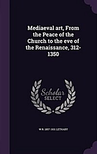 Mediaeval Art, from the Peace of the Church to the Eve of the Renaissance, 312-1350 (Hardcover)