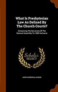 What Is Presbyterian Law as Defined by the Church Courts?: Containing the Decisions of the General Assembly to 1885 Inclusive (Hardcover)