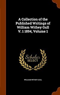 A Collection of the Published Writings of William Withey Gull V. 1 1894, Volume 1 (Hardcover)