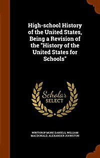 High-School History of the United States, Being a Revision of the History of the United States for Schools (Hardcover)