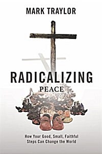 Radicalizing Peace: How Your Good, Small, Faithful Steps Can Change the World (Paperback)