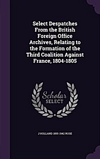 Select Despatches from the British Foreign Office Archives, Relating to the Formation of the Third Coalition Against France, 1804-1805 (Hardcover)