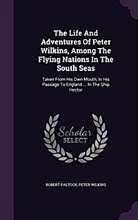 The Life and Adventures of Peter Wilkins, Among the Flying Nations in the South Seas: Taken from His Own Mouth, in His Passage to England ... in the S (Hardcover)