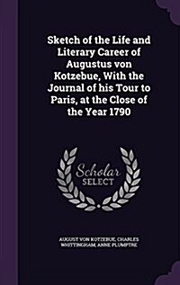 Sketch of the Life and Literary Career of Augustus Von Kotzebue, with the Journal of His Tour to Paris, at the Close of the Year 1790 (Hardcover)