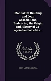 Manual for Building and Loan Associations, Embracing the Origin and History of Co-Operative Societies .. (Hardcover)