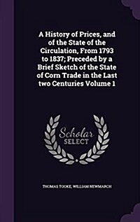 A History of Prices, and of the State of the Circulation, from 1793 to 1837; Preceded by a Brief Sketch of the State of Corn Trade in the Last Two Cen (Hardcover)