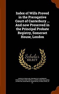 Index of Wills Proved in the Prerogative Court of Canterbury ... and Now Preserved in the Principal Probate Registry, Somerset House, London (Hardcover)
