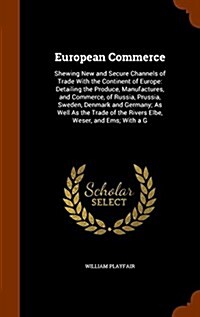 European Commerce: Shewing New and Secure Channels of Trade with the Continent of Europe: Detailing the Produce, Manufactures, and Commer (Hardcover)