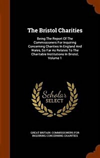The Bristol Charities: Being the Report of the Commissioners for Inquiring Concerning Charities in England and Wales, So Far as Relates to th (Hardcover)