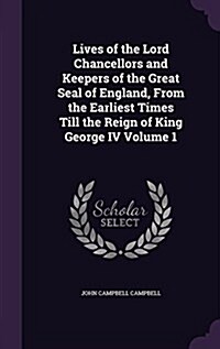 Lives of the Lord Chancellors and Keepers of the Great Seal of England, from the Earliest Times Till the Reign of King George IV Volume 1 (Hardcover)