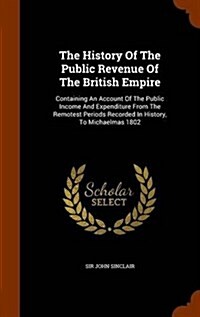 The History of the Public Revenue of the British Empire: Containing an Account of the Public Income and Expenditure from the Remotest Periods Recorded (Hardcover)