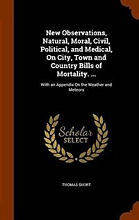 New Observations, Natural, Moral, Civil, Political, and Medical, on City, Town and Country Bills of Mortality. ...: With an Appendix on the Weather an (Hardcover)