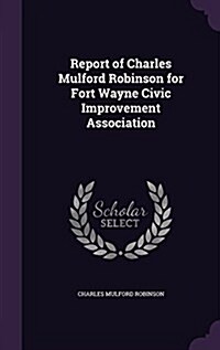 Report of Charles Mulford Robinson for Fort Wayne Civic Improvement Association (Hardcover)