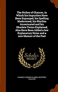 The Riches of Chaucer, in Which His Impurities Have Been Expunged, His Spelling Modernised, His Rhythm Accentuated and His Obsolete Terms Explained; A (Hardcover)