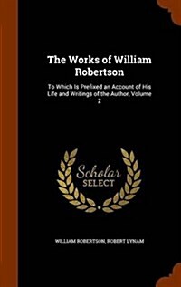 The Works of William Robertson: To Which Is Prefixed an Account of His Life and Writings of the Author, Volume 2 (Hardcover)