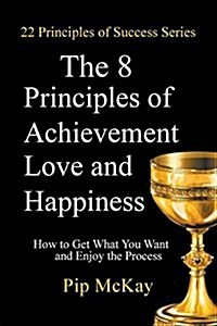 The 8 Principles of Achievement, Love and Happiness: How to Get What You Want and Enjoy the Process (Paperback)