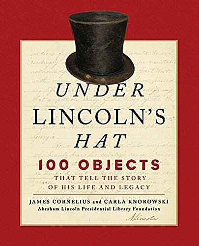 Under Lincolns Hat: 100 Objects That Tell the Story of His Life and Legacy (Hardcover)