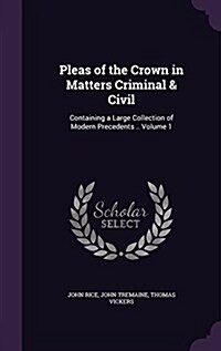 Pleas of the Crown in Matters Criminal & Civil: Containing a Large Collection of Modern Precedents .. Volume 1 (Hardcover)