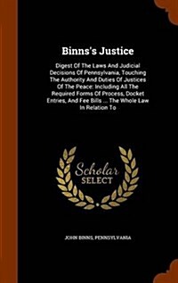 Binnss Justice: Digest of the Laws and Judicial Decisions of Pennsylvania, Touching the Authority and Duties of Justices of the Peace: (Hardcover)