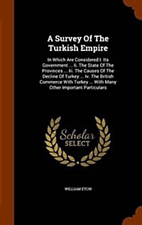 A Survey of the Turkish Empire: In Which Are Considered I. Its Government ... II. the State of the Provinces ... III. the Causes of the Decline of Tur (Hardcover)