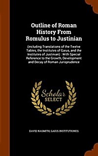 Outline of Roman History from Romulus to Justinian: (Including Translations of the Twelve Tables, the Institutes of Gaius, and the Institutes of Justi (Hardcover)