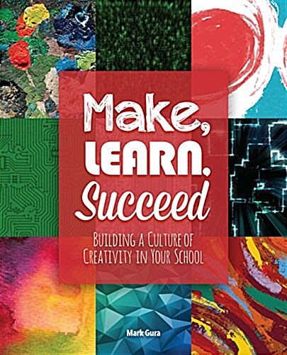 Make, Learn, Succeed: Building a Culture of Creativity in Your School (Paperback)