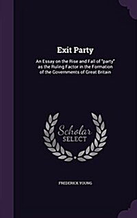 Exit Party: An Essay on the Rise and Fall of party as the Ruling Factor in the Formation of the Governments of Great Britain (Hardcover)