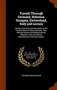 Travels Through Germany, Bohemia, Hungary, Switzerland, Italy and Lorrain: Giving a True and Just Description of the Present State of Those Countries, (Hardcover)