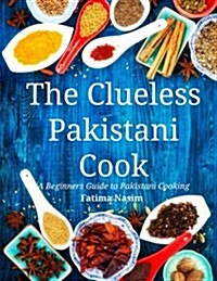 The Clueless Pakistani Cook: A Beginners Guide to Pakistani Cooking (Paperback)