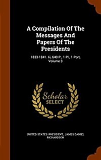 A Compilation of the Messages and Papers of the Presidents: 1833-1841. III, 640 P., 1 PL., 1 Port, Volume 3 (Hardcover)