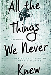 All the Things We Never Knew: Chasing the Chaos of Mental Illness (Paperback)