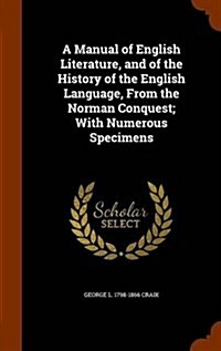 A Manual of English Literature, and of the History of the English Language, from the Norman Conquest; With Numerous Specimens (Hardcover)