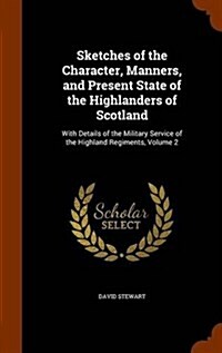 Sketches of the Character, Manners, and Present State of the Highlanders of Scotland: With Details of the Military Service of the Highland Regiments, (Hardcover)