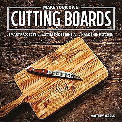 Make Your Own Cutting Boards: Smart Projects & Stylish Designs for a Hands-On Kitchen (Paperback)